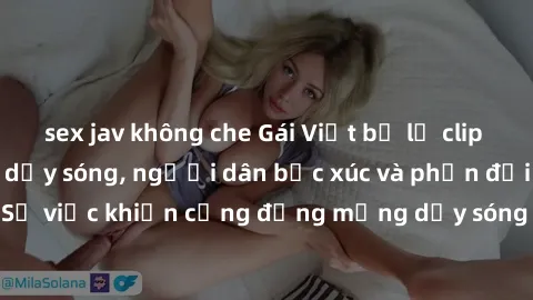 sex jav không che Gái Việt bị lộ clip sex khiến dư luận dậy sóng, người dân bức xúc và phản đối gay gắt. Sự việc khiến cộng đồng mạng dậy sóng và yêu cầu xử lý nghiêm ngặt.