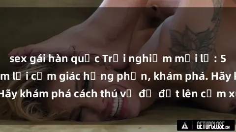 sex gái hàn quốc Trải nghiệm mới lạ: Sex trong xe hơi đem lại cảm giác hưng phấn, khám phá. Hãy khám phá cách thú vị để đốt lên cảm xúc trong cuộc tình!
