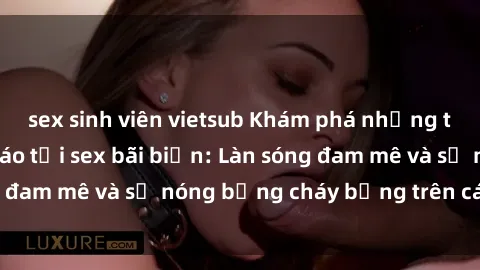 sex sinh viên vietsub Khám phá những trải nghiệm độc đáo tại sex bãi biển: Làn sóng đam mê và sự nóng bỏng cháy bỏng trên cát trắng