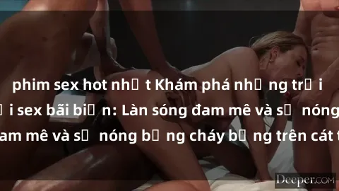 phim sex hot nhất Khám phá những trải nghiệm độc đáo tại sex bãi biển: Làn sóng đam mê và sự nóng bỏng cháy bỏng trên cát trắng