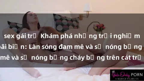 sex gái trẻ Khám phá những trải nghiệm độc đáo tại sex bãi biển: Làn sóng đam mê và sự nóng bỏng cháy bỏng trên cát trắng
