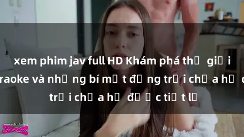 xem phim jav full HD Khám phá thế giới sex quán karaoke và những bí mật động trời chưa hề được tiết lộ