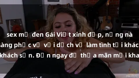 sex mỹ đen Gái Việt xinh đẹp, nồng nàn tình cảm, sẵn sàng phục vụ với dịch vụ làm tình tại khách sạn. Đến ngay để thỏa mãn mọi khao khát của bạn!