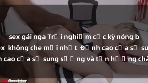 sex gái nga Trải nghiệm cực kỳ nóng bỏng trong phim sex  không che mới nhất  Đỉnh cao của sự sung sướng và tận hưởng chân thật