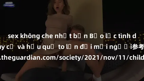 sex không che nhật bản Bạo lực tình dục trong nhóm: nguy cơ và hậu quả to lớn đối mọi người参考: https://www.theguardian.com/society/2021/nov/11/children-as-young-as-four-are-being-sexually-abused-by-gr