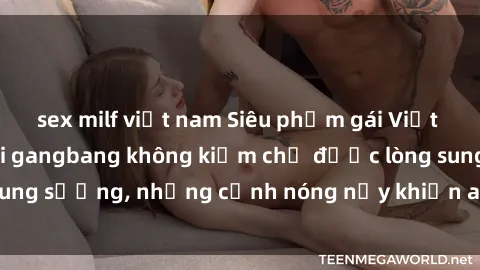 sex milf việt nam Siêu phẩm gái Việt tham gia trong buổi gangbang không kiềm chế được lòng sung sướng, những cảnh nóng nảy khiến ai cũng phải mãn nhãn