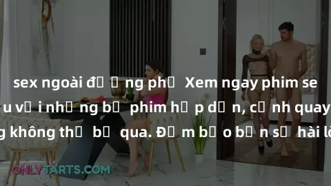 sex ngoài đường phố Xem ngay phim sex bukkake hàng đầu với những bộ phim hấp dẫn, cảnh quay nóng bỏng không thể bỏ qua. Đảm bảo bạn sẽ hài lòng với trải nghiệm mới lạ này!