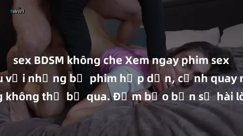 sex BDSM không che Xem ngay phim sex bukkake hàng đầu với những bộ phim hấp dẫn, cảnh quay nóng bỏng không thể bỏ qua. Đảm bảo bạn sẽ hài lòng với trải nghiệm mới lạ này!