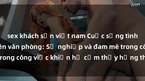 sex khách sạn việt nam Cuộc sống tình dục của nhân viên văn phòng: Sự nghiệp và đam mê trong công việc khiến họ cảm thấy hứng thú với tình dục?
