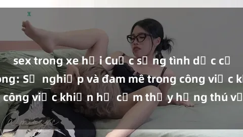 sex trong xe hơi Cuộc sống tình dục của nhân viên văn phòng: Sự nghiệp và đam mê trong công việc khiến họ cảm thấy hứng thú với tình dục?