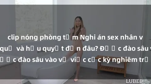 clip nóng phòng tắm Nghi án sex nhân viên nhà hàng: Hậu quả và hậu quyết đến đâu? Được đào sâu vào vụ việc cực kỳ nghiêm trọng này.