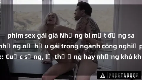 phim sex gái già Những bí mật đằng sau cuộc sống của những nữ hầu gái trong ngành công nghiệp sex: Cuộc sống, lẽ thường hay những khó khăn mà họ phải đối mặt.