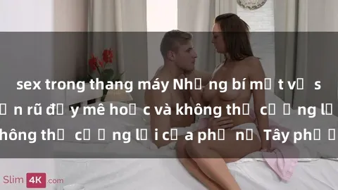 sex trong thang máy Những bí mật về sex gái Tây: Sự quyến rũ đầy mê hoặc và không thể cưỡng lại của phụ nữ Tây phương