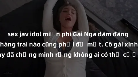 sex jav idol miễn phí Gái Nga dâm đãng khiến tim bất cứ chàng trai nào cũng phải đỏ mặt. Cô gái xinh đẹp này đã chứng minh rằng không ai có thể cưỡng lại khi cô làm tình đắm say.