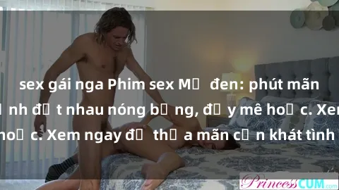 sex gái nga Phim sex Mỹ đen: phút mãnh liệt với những cảnh địt nhau nóng bỏng, đầy mê hoặc. Xem ngay để thỏa mãn cơn khát tình dục của bạn!