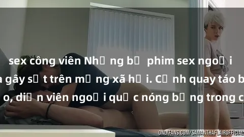 sex công viên Những bộ phim sex ngoại quốc nổi tiếng và gây sốt trên mạng xã hội. Cảnh quay táo bạo, diễn viên ngoại quốc nóng bỏng trong các tác phẩm đỉnh cao.