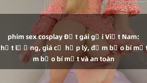 phim sex cosplay Đặt gái gọi Việt Nam: Dịch vụ chất lượng, giá cả hợp lý, đảm bảo bí mật và an toàn