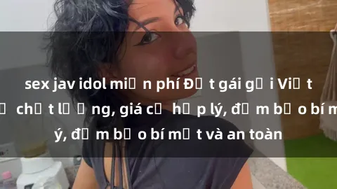 sex jav idol miễn phí Đặt gái gọi Việt Nam: Dịch vụ chất lượng, giá cả hợp lý, đảm bảo bí mật và an toàn