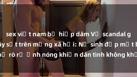 sex việt nam bị hiếp dâm Vụ scandal gái xinh lộ hàng gây sốt trên mạng xã hội: Nữ sinh đẹp mắt bị rò rỉ ảnh nóng khiến dân tình không khỏi bất ngờ và phẫn nộ!