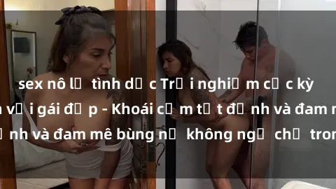sex nô lệ tình dục Trải nghiệm cực kỳ thú vị khi làm tình với gái đẹp - Khoái cảm tột đỉnh và đam mê bùng nổ không ngờ chỉ trong một đêm!