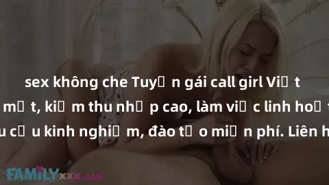 sex không che Tuyển gái call girl Việt Nam gợi cảm, đẹp mắt, kiếm thu nhập cao, làm việc linh hoạt, không yêu cầu kinh nghiệm, đào tạo miễn phí. Liên hệ ngay để biết thêm chi tiết!