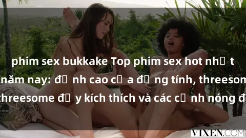 phim sex bukkake Top phim sex hot nhất không thể bỏ lỡ năm nay: đỉnh cao của đồng tính, threesome đầy kích thích và các cảnh nóng đang gây sốt!