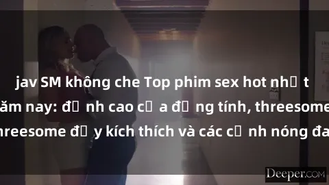 jav SM không che Top phim sex hot nhất không thể bỏ lỡ năm nay: đỉnh cao của đồng tính, threesome đầy kích thích và các cảnh nóng đang gây sốt!