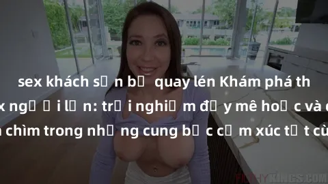 sex khách sạn bị quay lén Khám phá thế giới mới với sex người lớn: trải nghiệm đầy mê hoặc và đắm chìm trong những cung bậc cảm xúc tột cùng, hứng khởi và cuốn hút.