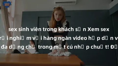 sex sinh viên trong khách sạn Xem sex miễn phí: Cùng trải nghiệm với hàng ngàn video hấp dẫn và nhiều thể loại đa dạng chỉ trong một cú nhấp chuột! Đừng bỏ lỡ cơ hội thưởng thức tuyệt vời này ngay hôm
