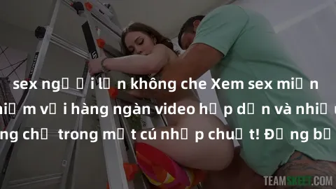 sex người lớn không che Xem sex miễn phí: Cùng trải nghiệm với hàng ngàn video hấp dẫn và nhiều thể loại đa dạng chỉ trong một cú nhấp chuột! Đừng bỏ lỡ cơ hội thưởng thức tuyệt vời này ngay hôm nay!