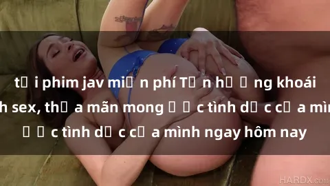 tải phim jav miễn phí Tận hưởng khoái cảm với gái xinh sex, thỏa mãn mong ước tình dục của mình ngay hôm nay