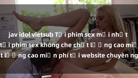 jav idol vietsub Tải phim sex mới nhất hot nhất - Xem và tải phim sex không che chất lượng cao miễn phí tại website chuyên nghiệp.