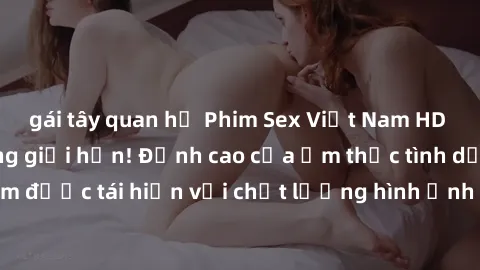 gái tây quan hệ Phim Sex Việt Nam HD - Xem ngay và không giới hạn! Đỉnh cao của ẩm thực tình dục Việt Nam được tái hiện với chất lượng hình ảnh sắc nét. Hãy thưởng thức ngay!