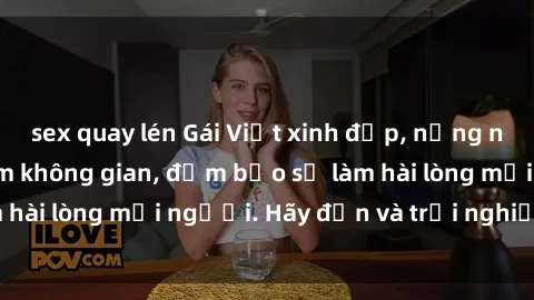 sex quay lén Gái Việt xinh đẹp, nồng nàn làm tình say đắm không gian, đảm bảo sẽ làm hài lòng mọi người. Hãy đến và trải nghiệm ngay!