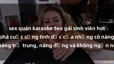 sex quán karaoke Sex gái sinh viên hot nhất: Cùng khám phá cuộc sống tình dục của những cô nàng trẻ trung, năng động và không ngần ngại thử nghiệm!