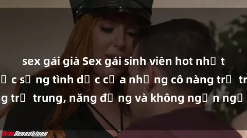 sex gái già Sex gái sinh viên hot nhất: Cùng khám phá cuộc sống tình dục của những cô nàng trẻ trung, năng động và không ngần ngại thử nghiệm!