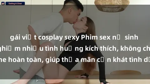 gái việt cosplay sexy Phim sex nữ sinh mới nhất: Trải nghiệm nhiều tình huống kích thích, không che hoàn toàn, giúp thỏa mãn cơn khát tình dục của các bạn trẻ