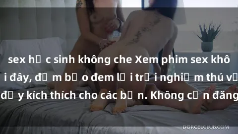 sex học sinh không che Xem phim sex không che miễn phí tại đây, đảm bảo đem lại trải nghiệm thú vị và đầy kích thích cho các bạn. Không cần đăng ký, hoàn toàn miễn phí.