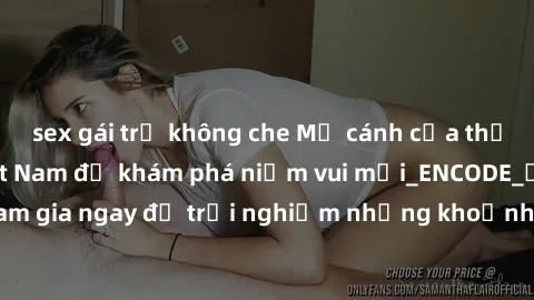 sex gái trẻ không che Mở cánh cửa thế giới sex MILF Việt Nam để khám phá niềm vui mới_ENCODE_. Hãy tham gia ngay để trải nghiệm những khoảnh khắc đầy kích thích và đam mê.