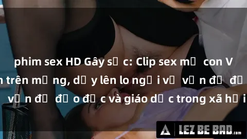 phim sex HD Gây sốc: Clip sex mẹ con Việt Nam lan truyền trên mạng, dấy lên lo ngại về vấn đề đạo đức và giáo dục trong xã hội hiện nay.