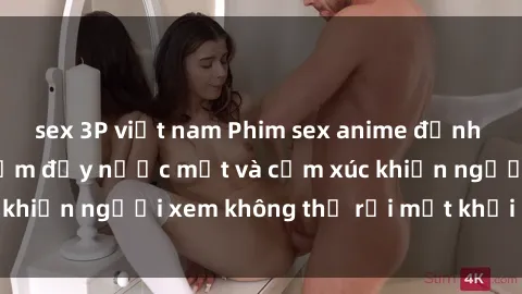 sex 3P việt nam Phim sex anime đỉnh cao: Những tác phẩm đầy nước mắt và cảm xúc khiến người xem không thể rời mắt khỏi màn hình