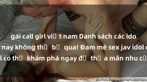 gái call girl việt nam Danh sách các idol JAV hot nhất hiện nay không thể bỏ qua! Đam mê sex jav idol có thể khám phá ngay để thỏa mãn nhu cầu giải trí của mình!