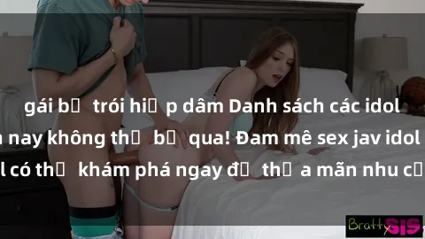 gái bị trói hiếp dâm Danh sách các idol JAV hot nhất hiện nay không thể bỏ qua! Đam mê sex jav idol có thể khám phá ngay để thỏa mãn nhu cầu giải trí của mình!
