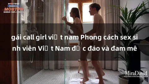 gái call girl việt nam Phong cách sex sinh viên Việt Nam độc đáo và đam mê